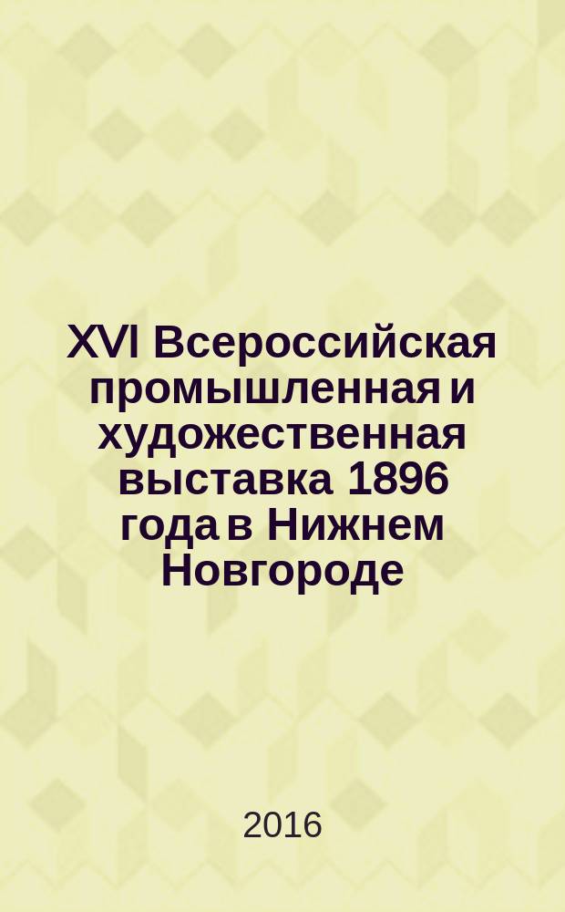 XVI Всероссийская промышленная и художественная выставка 1896 года в Нижнем Новгороде = XVI All-Russia industrial and art exhibition of 1896 in Nizhny Novgorod : альбом