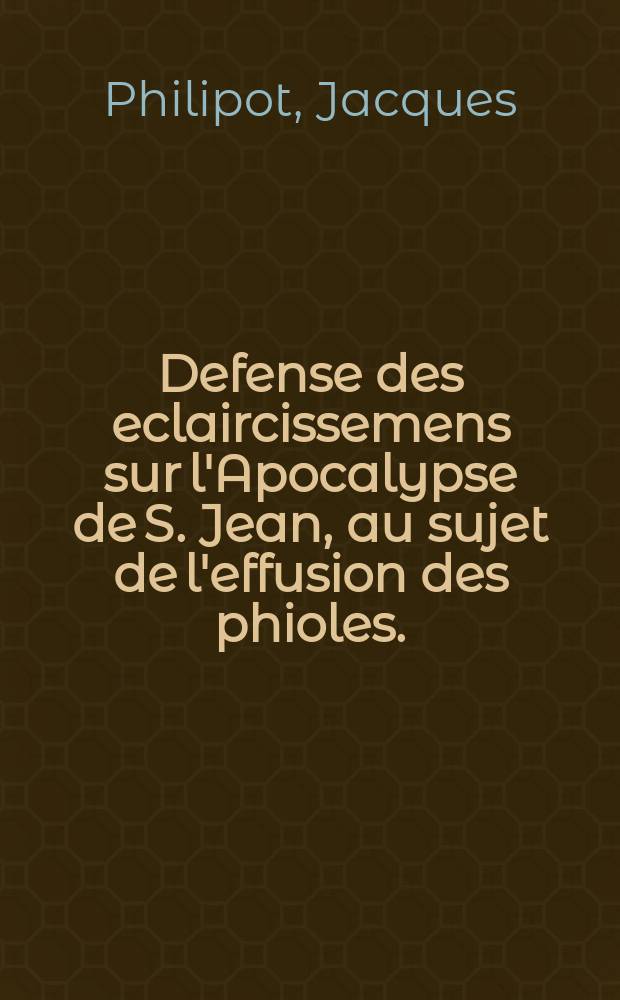 Defense des eclaircissemens sur l'Apocalypse de S. Jean, au sujet de l'effusion des phioles. : Contre l'Apologie pour l'Accomplissement des propheties