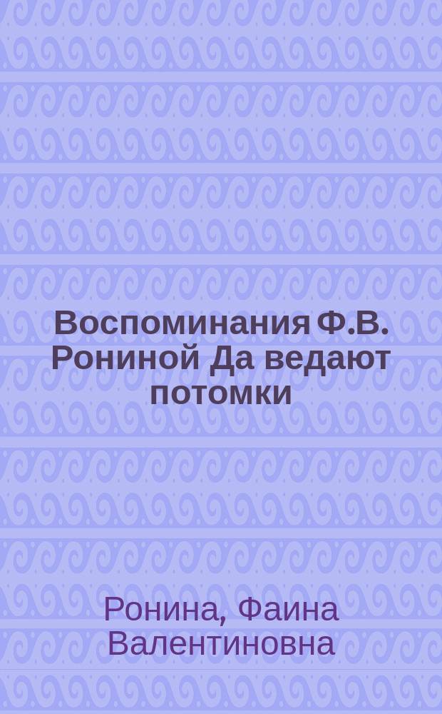 Воспоминания Ф.В. Рониной Да ведают потомки (Чтобы знали и помнили) : публикация и исследование текста