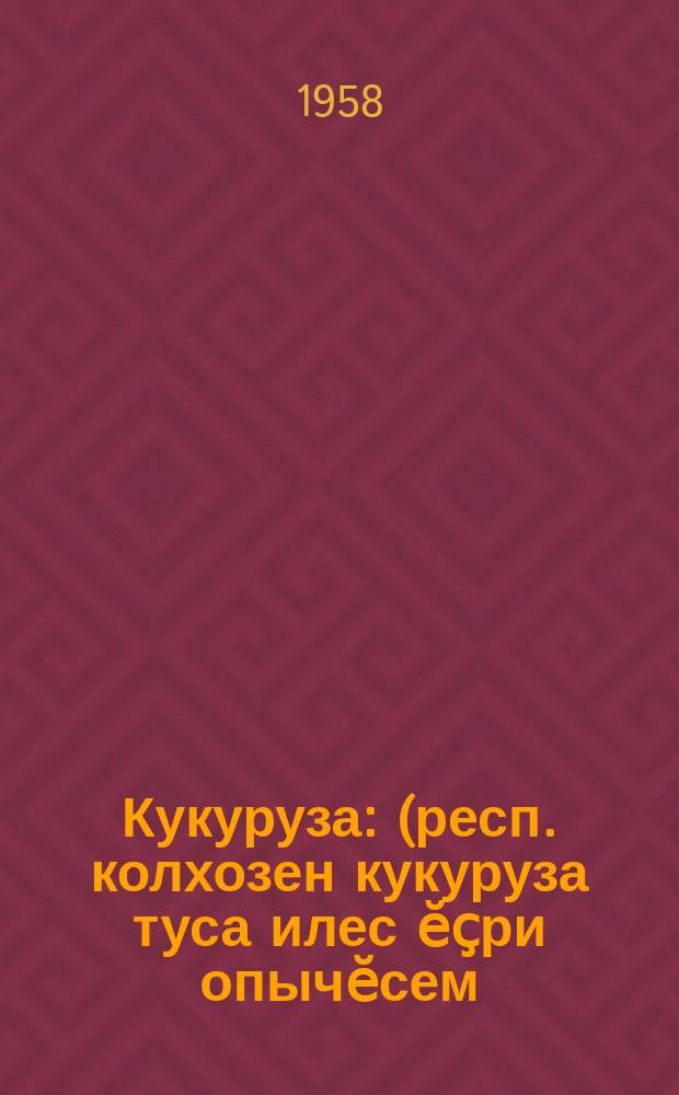 Кукуруза : (респ. колхозен кукуруза туса илес ӗҫри опычӗсем)