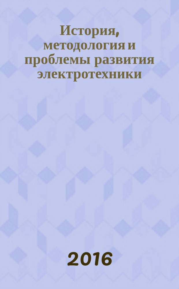 История, методология и проблемы развития электротехники : учебное пособие для студентов очной и заочной форм обучения, обучающихся по направлениям подготовки бакалавров 13.03.02 "Электроэнергетика и электротехника" и магистров 13.04.02 "Электроэнергетика и электротехника", специалистов 13.05.02 "Специальные электромеханические системы"
