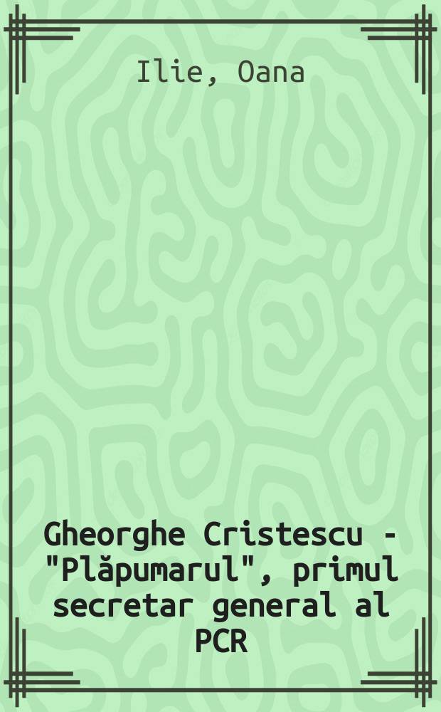 Gheorghe Cristescu - "Plăpumarul", primul secretar general al PCR : corespondenţă, documente, imagini = Георге Кристеску - "Одеяльщик", первый генеральный секретарь Коммунистической партии Румынии