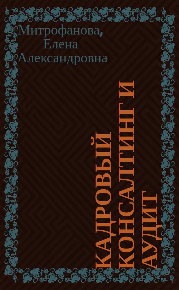 Кадровый консалтинг и аудит : учебное пособие для подготовки магистров по направлению 38. 04. 03 Управление персоналом