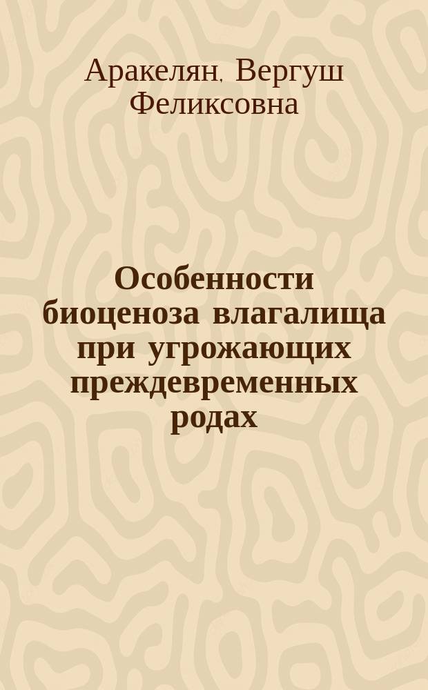 Особенности биоценоза влагалища при угрожающих преждевременных родах : автореферат диссертации на соискание ученой степени кандидата медицинских наук : специальность 14.01.01 <Акушерство и гинекология>