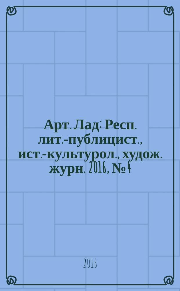 Арт. Лад : Респ. лит.-публицист., ист.-культурол., худож. журн. 2016, № 4 (77)