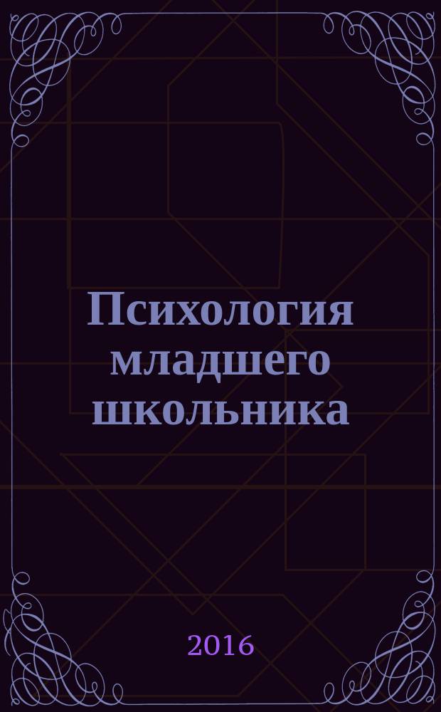 Психология младшего школьника : учебное пособие : по направлению подготовки 44.03.02 Психолого-педагогическое образование учебного курса "Психология младшего школьного возраста", по направлению 44.03.01 Педагогическое образование, профиль "Начальное образование", 37.03.01 Психология, при изучении курса "Психология развития и возрастная психология"