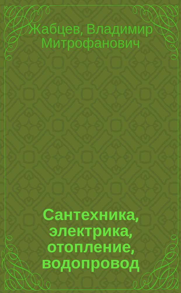 Сантехника, электрика, отопление, водопровод : самое полное руководство : ни один ваш вопрос не останется без ответа : качественно, надежно, безопасно