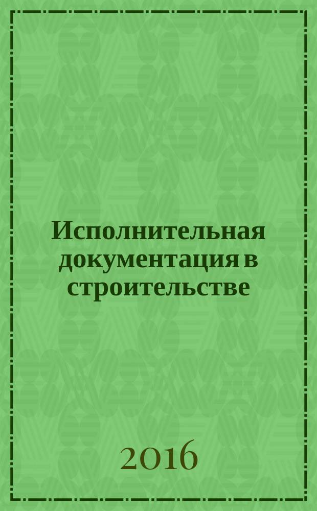 Исполнительная документация в строительстве : методическое пособие по ведению исполнительной документации на объектах капитального строительства