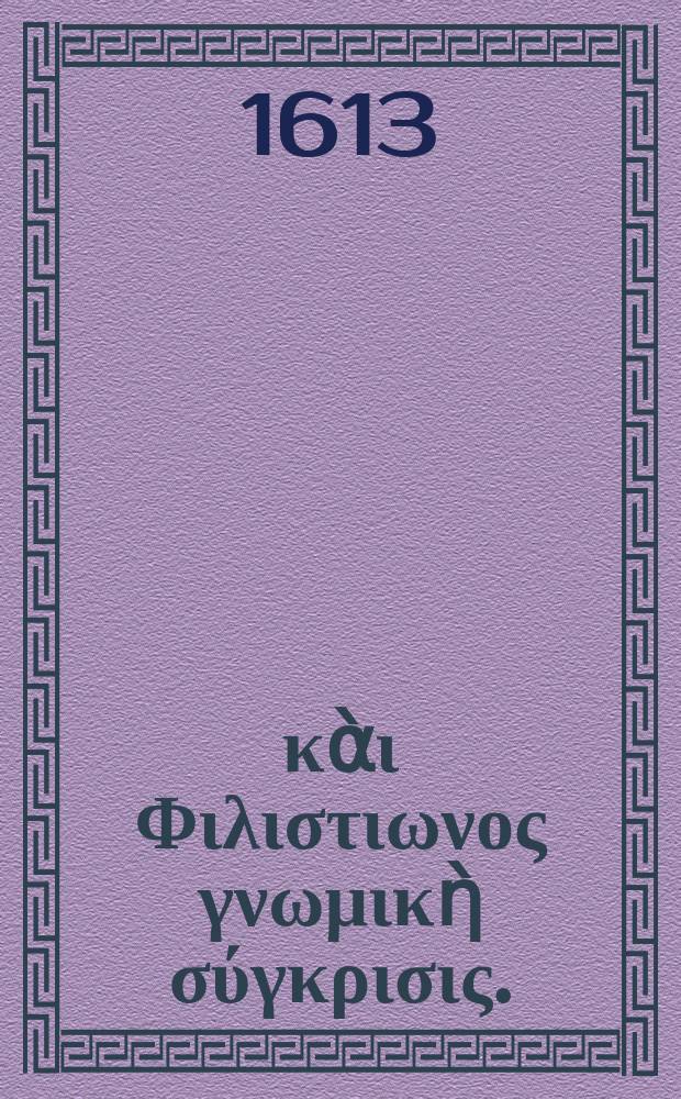 &Mu;&epsilon;&nu;&alpha;&nu;&delta;&rho;&omicron;&upsilon; &kappa;ὰ&iota; &Phi;&iota;&lambda;&iota;&sigma;&tau;&iota;&omega;&nu;&omicron;&sigmaf; &gamma;&nu;&omega;&mu;&iota;&kappa;ὴ &sigma;ύ&gamma;&kappa;&rho;&iota;&sigma;&iota;&sigmaf;. = Menandri & Philistionis sententiae comparatae. : Ex Biblioth. regia