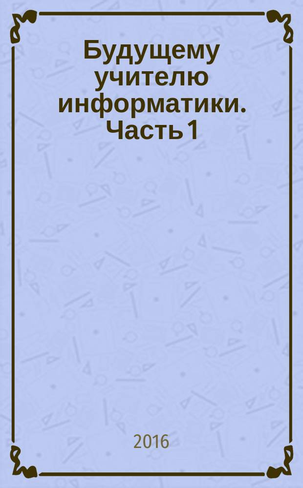 Будущему учителю информатики. Часть 1 : учебо-методическое пособие