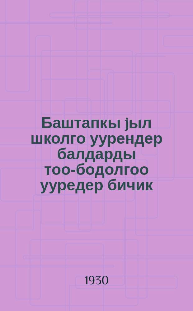 Баштапкы jыл школго уурендер балдарды тоо-бодолгоо ууредер бичик = Математика для нач. школы