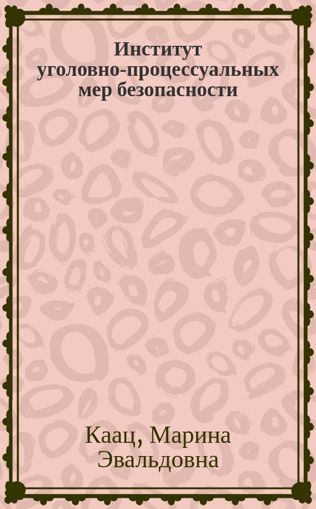 Институт уголовно-процессуальных мер безопасности : монография