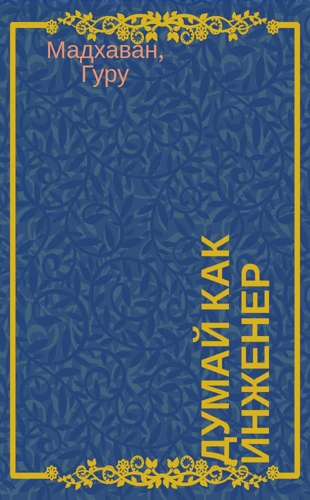 Думай как инженер : как превращать проблемы в возможности