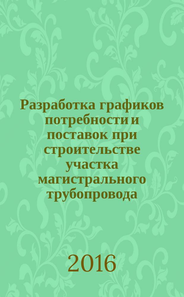 Разработка графиков потребности и поставок при строительстве участка магистрального трубопровода : методические указания к выполнению контрольной работы № 2 для студентов направления подготовки 21.03.01 "Нефтегазовое дело" всех форм обучения