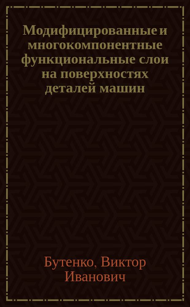 Модифицированные и многокомпонентные функциональные слои на поверхностях деталей машин : монография