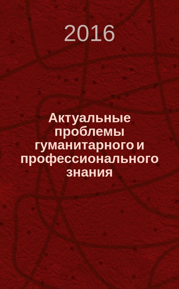Актуальные проблемы гуманитарного и профессионального знания : материалы Международной научно-практической конференции, (20 апреля 2016 года)