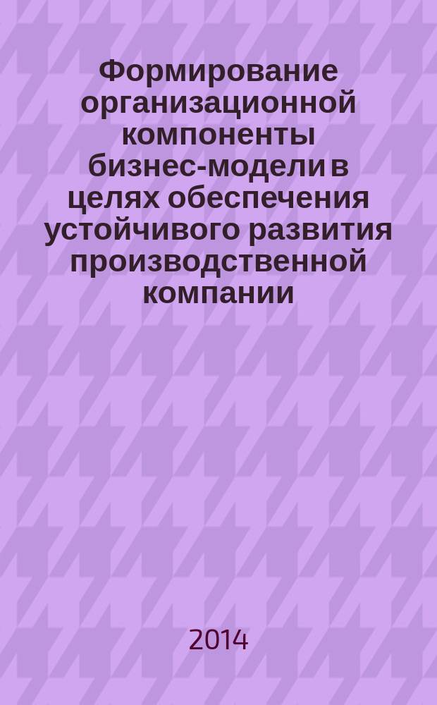 Формирование организационной компоненты бизнес-модели в целях обеспечения устойчивого развития производственной компании : автореферат диссертации на соискание ученой степени кандидата экономических наук : специальность 08.00.05 <Экономика и управление народным хозяйством>