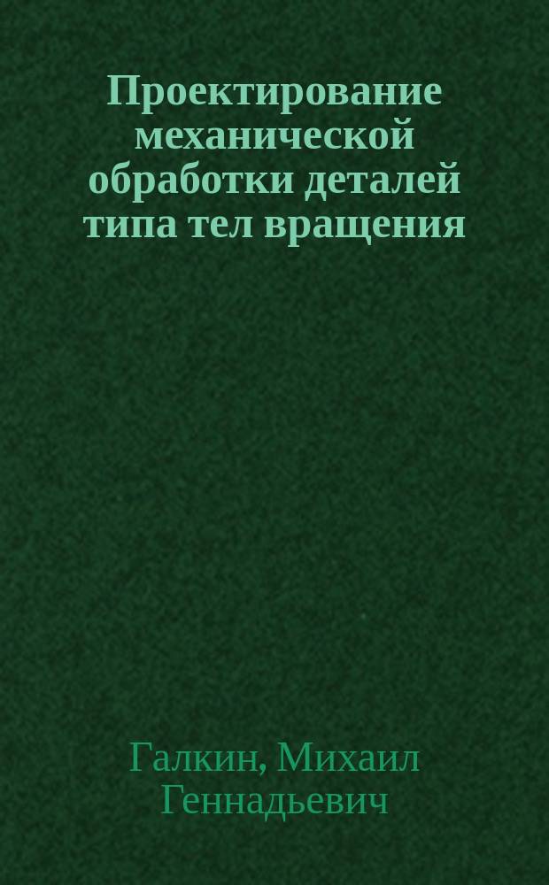 Проектирование механической обработки деталей типа тел вращения : учебное пособие для студентов высших учебных заведений, обучающихся по направлению "Конструкторско-технологическое обеспечение машиностроительных производств"