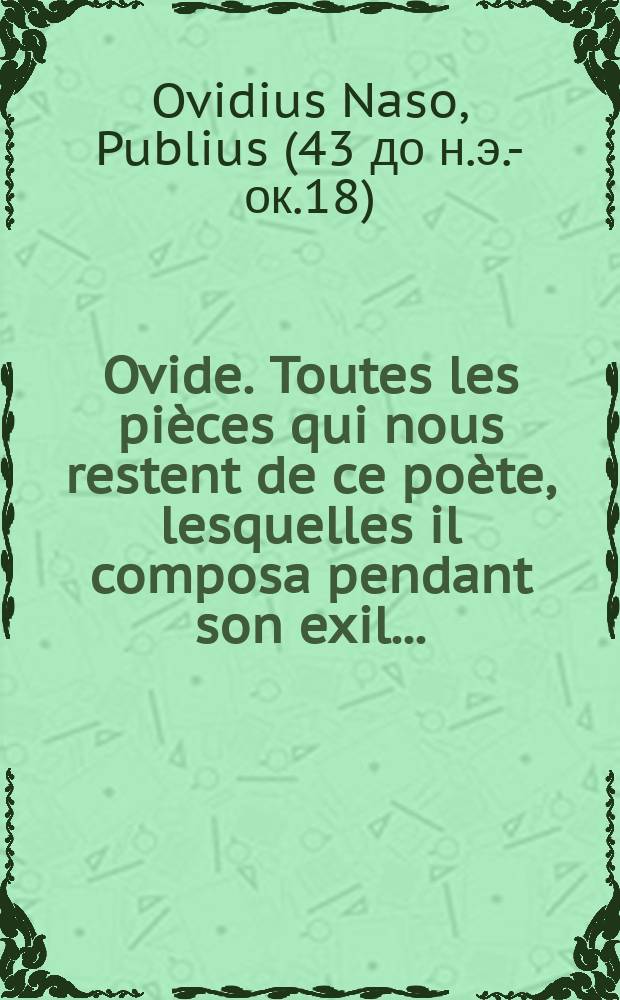 [Ovide. Toutes les pièces qui nous restent de ce poète, lesquelles il composa pendant son exil ...