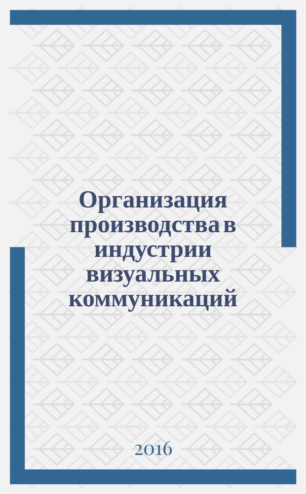 Организация производства в индустрии визуальных коммуникаций : учебное пособие : предназначено студентам очной и заочной форм обучения по программам подготовки бакалавриата 09.03.02 "Информационные системы и технологии"