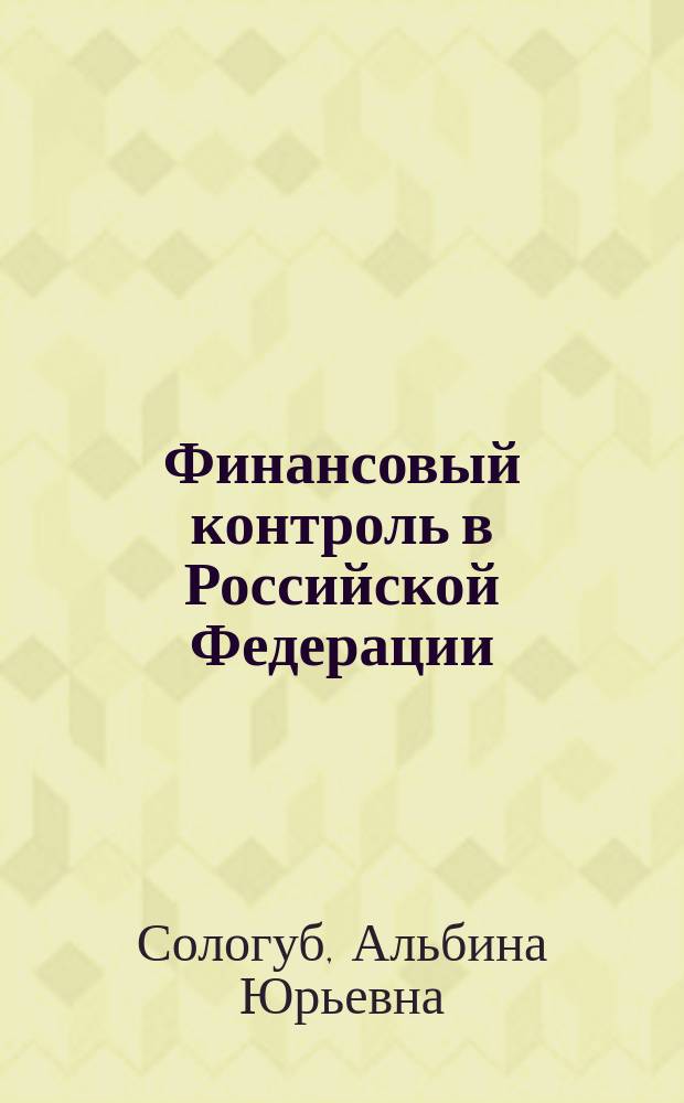 Финансовый контроль в Российской Федерации : учебное пособие : для студентов всех форм обучения направления подготовки 40.03.01 Юриспруденция высших учебных заведений