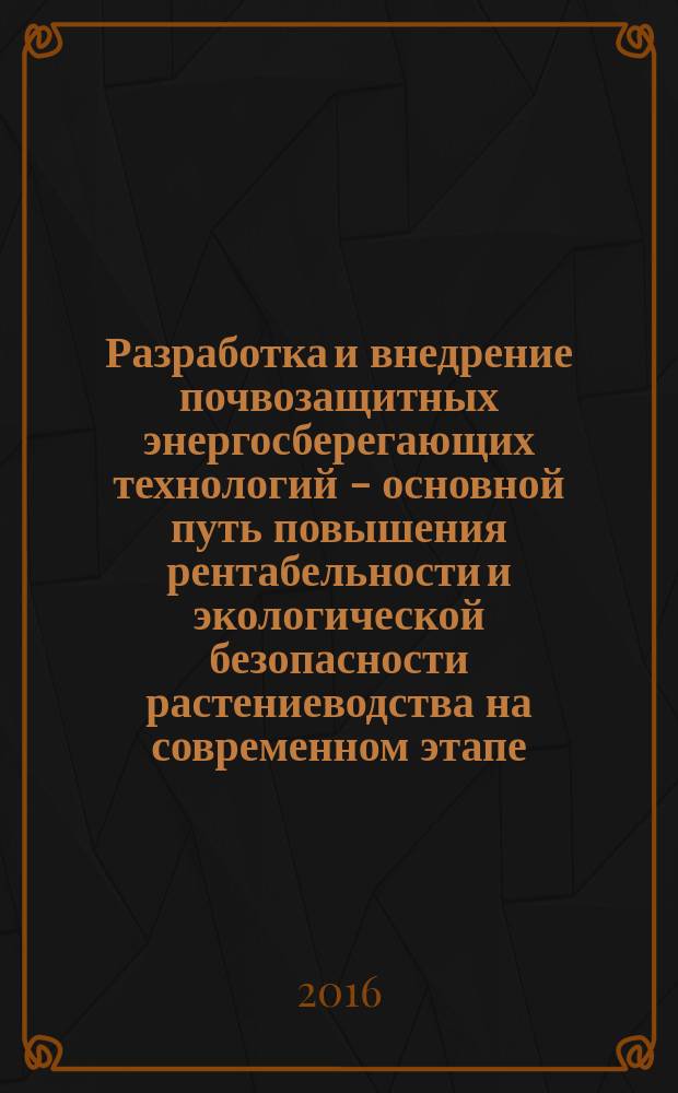 Разработка и внедрение почвозащитных энергосберегающих технологий - основной путь повышения рентабельности и экологической безопасности растениеводства на современном этапе : материалы Всероссийской научно-практической конференции с международным участием, 07-08 июля 2016 года