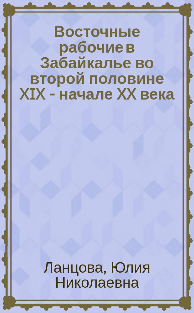 Восточные рабочие в Забайкалье во второй половине XIX - начале XX века : учебное пособие : для подготовки бакалавров очной и заочной форм обучения и направления 44.03.01 Педагогическое образование, профиль "Историческое образование" и магистрантов очной и заочной форм обучения направления 44.04.01 Педагогическое образование, магистерская программа "Историческое образование"