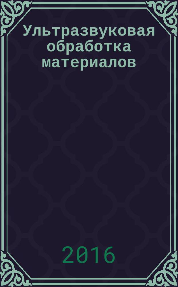 Ультразвуковая обработка материалов : учебное пособие для студентов, магистрантов и аспирантов, обучающихся по специальностям, связанных с проектированием оборудования и разработкой специальных технологий создания новых материалов в 2 ч. Ч. 2