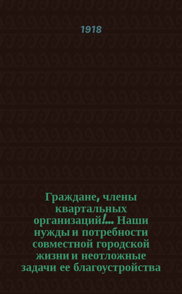 Граждане, члены квартальных организаций!... Наши нужды и потребности совместной городской жизни и неотложные задачи ее благоустройства... : листовка