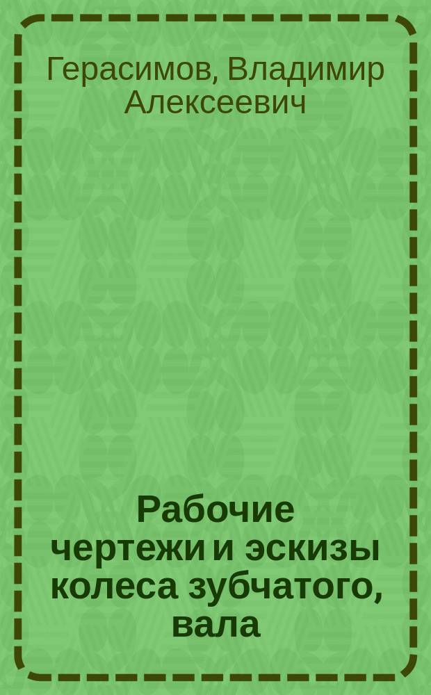 Рабочие чертежи и эскизы колеса зубчатого, вала : учебное пособие