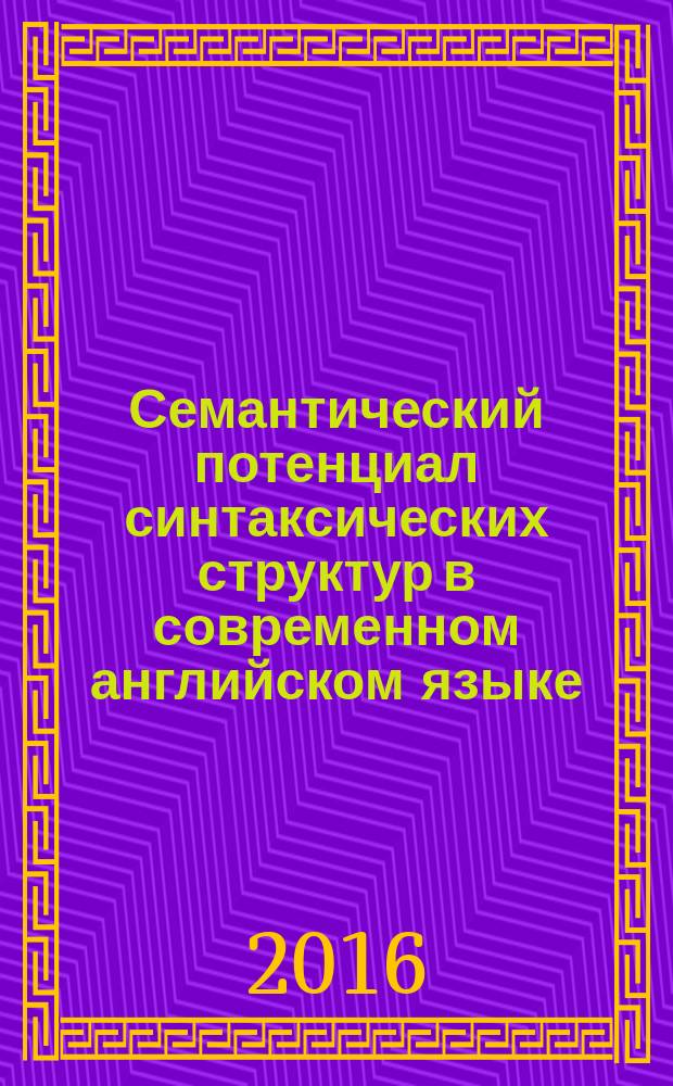 Семантический потенциал синтаксических структур в современном английском языке = Semantic potential of syntactic structures in contemporary English : учебное пособие