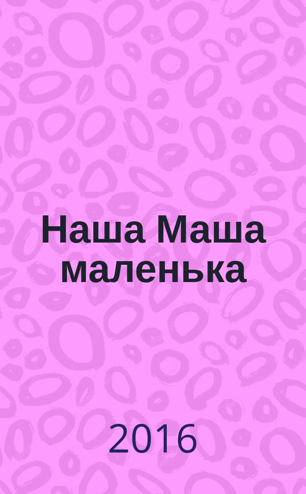 Наша Маша маленька : русские народные песенки : книжка с вырубкой : для детей до 3-х лет