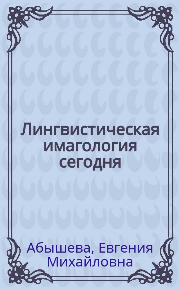 Лингвистическая имагология сегодня: : языковые образы сквозь призму ментальности культуры : коллективная монография