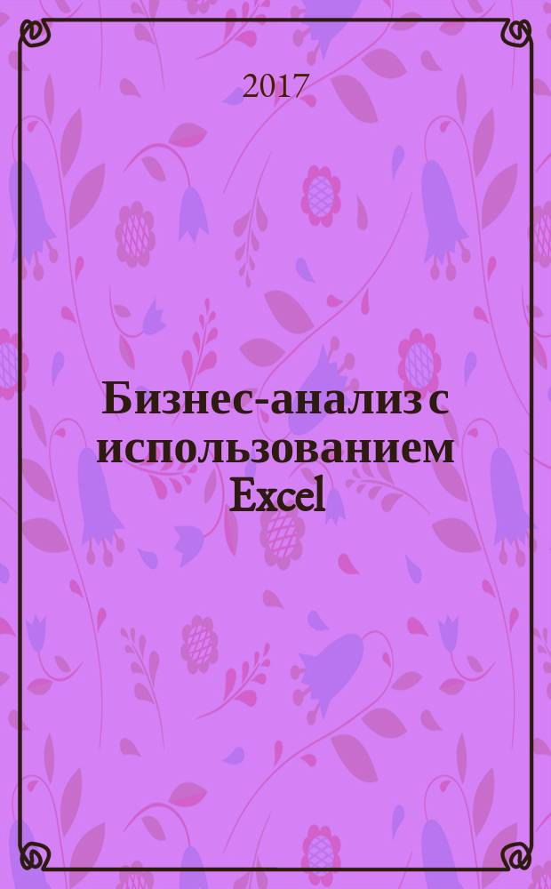 Бизнес-анализ с использованием Excel : анализ ключевых финансовых показателей, управление финансами компании, прогнозирование продаж, подготовка бизнес-кейсов, оптимизация инвестиционных решений, контроль качества продукции