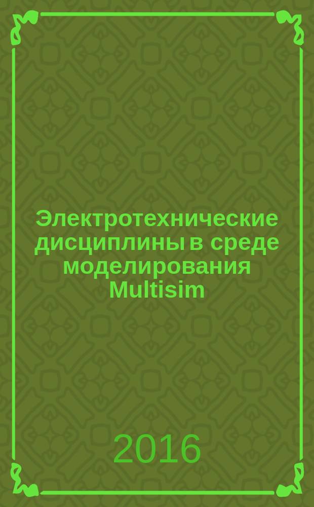 Электротехнические дисциплины в среде моделирования Multisim: лабораторный практикум : учебное пособие для студентов, обучающихся по программам высшего профессионального образования по направлению подготовки 13.03.02 "Электроэнергетика и электротехника", профили "Электрооборудование, электрохозяйство предприятий, организаций, учреждений", "Релейная защита и автоматизация электроэнергетических систем"