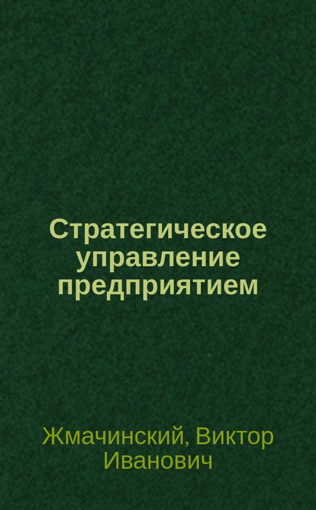 Стратегическое управление предприятием : учебно-методическое пособие для студентов очной и заочной форм обучения по направлению 38.03.02-62, 38.04.02-68 "Менеджмент", 38.03.01-62, 38.04.01-68 "Экономика"