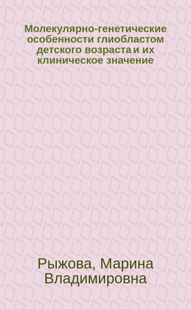 Молекулярно-генетические особенности глиобластом детского возраста и их клиническое значение : автореферат диссертации на соискание ученой степени доктора медицинских наук : специальность 14.01.18 <Нейрохирургия> : специальность 14.03.02 <Патологическая анатомия>