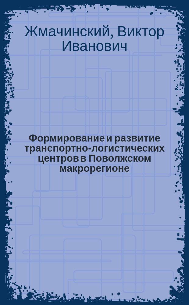 Формирование и развитие транспортно-логистических центров в Поволжском макрорегионе : монография