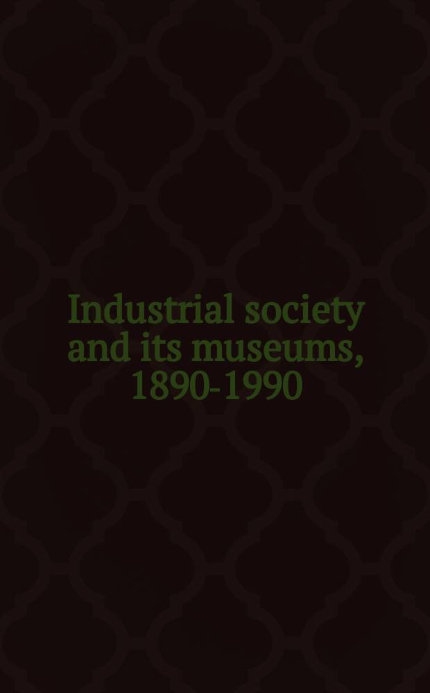 Industrial society and its museums, 1890-1990 : social aspirations and cultural politics = Индустриальное общество и его музеи, 1890-1990