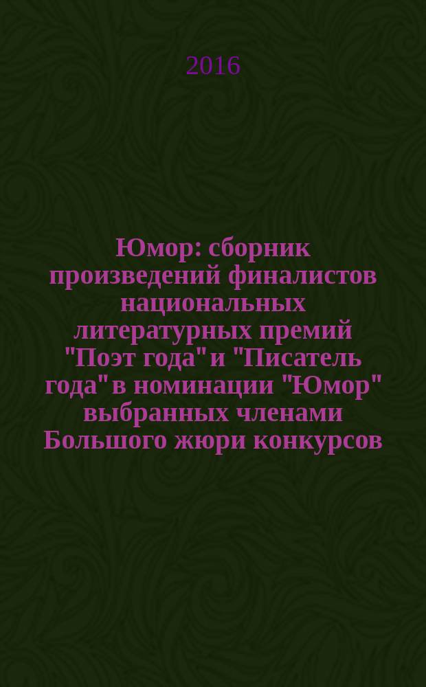 Юмор : сборник произведений финалистов национальных литературных премий "Поэт года" и "Писатель года" в номинации "Юмор" [выбранных членами Большого жюри конкурсов] : 2015