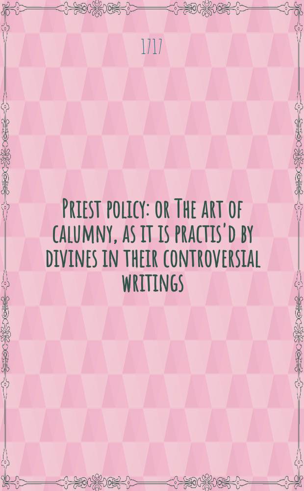 Priest policy: or The art of calumny, as it is practis'd by divines in their controversial writings