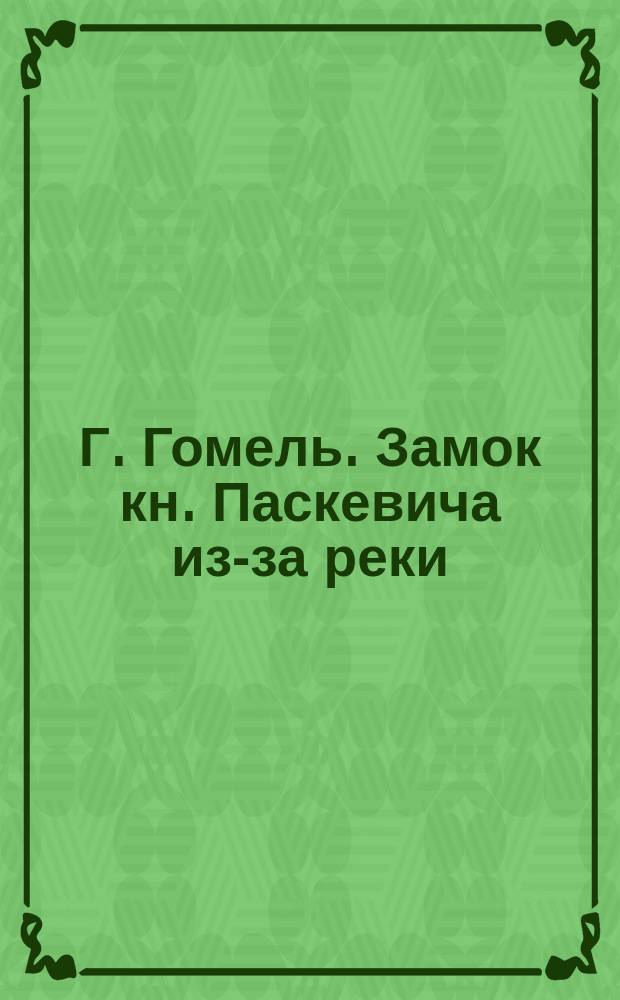 Г. Гомель. Замок кн. Паскевича из-за реки : открытое письмо