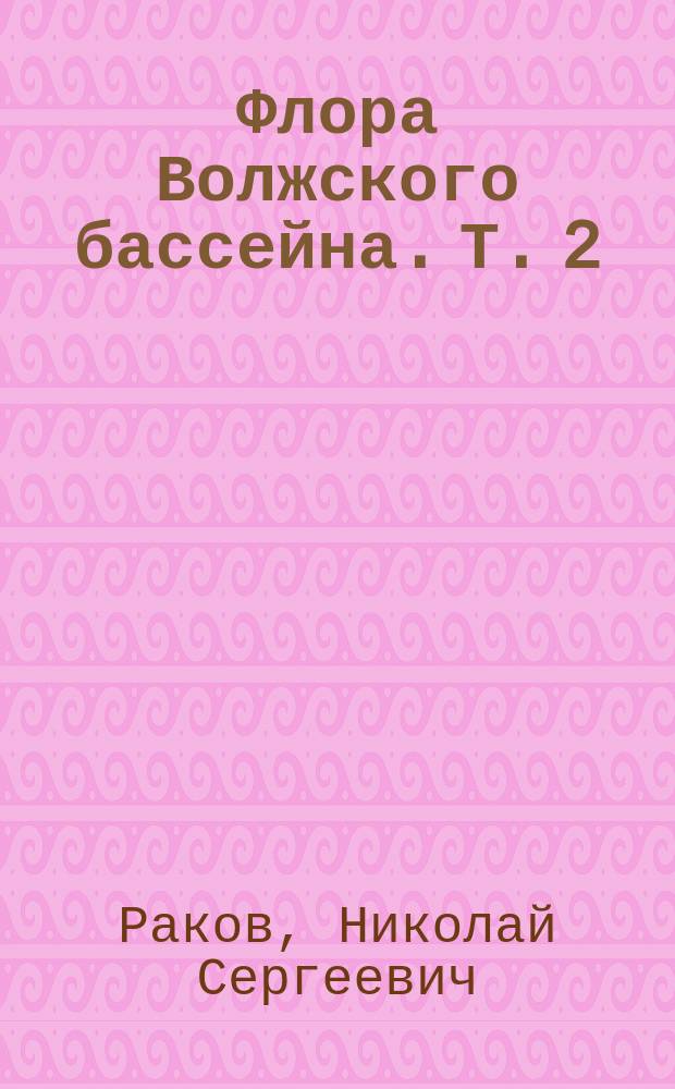 Флора Волжского бассейна. Т. 2 : Сосудистые растения Ульяновской области