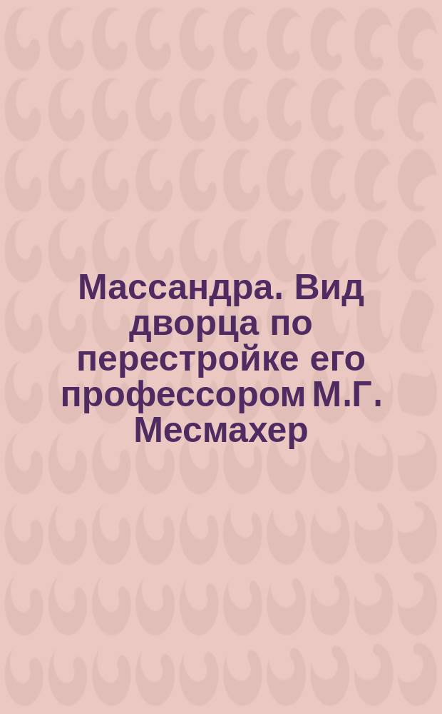 Массандра. Вид дворца по перестройке его профессором М.Г. Месмахер : открытое письмо