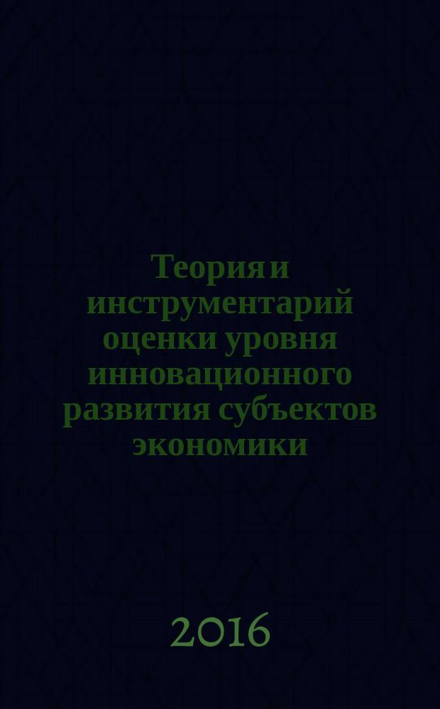 Теория и инструментарий оценки уровня инновационного развития субъектов экономики : монография