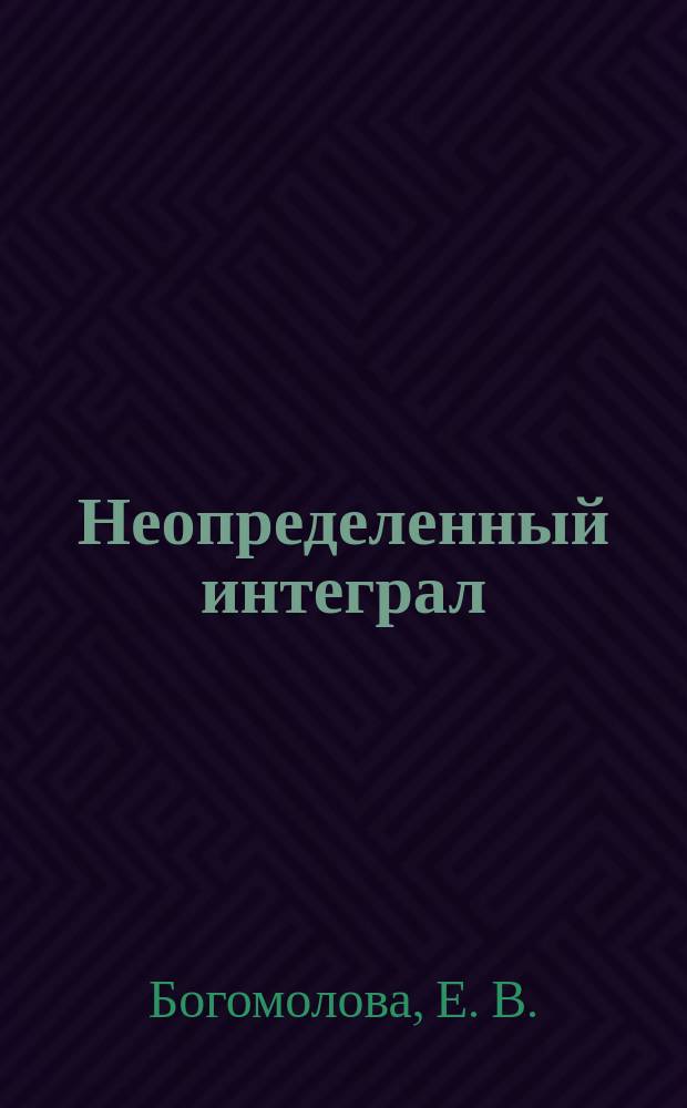 Неопределенный интеграл : учебное пособие : для студентов по направлениям подготовки "Физика", "Ядерная физика и технологии", "Прикладная математика и информатика", "Химия, физика и механика материалов" (бакалавриат)