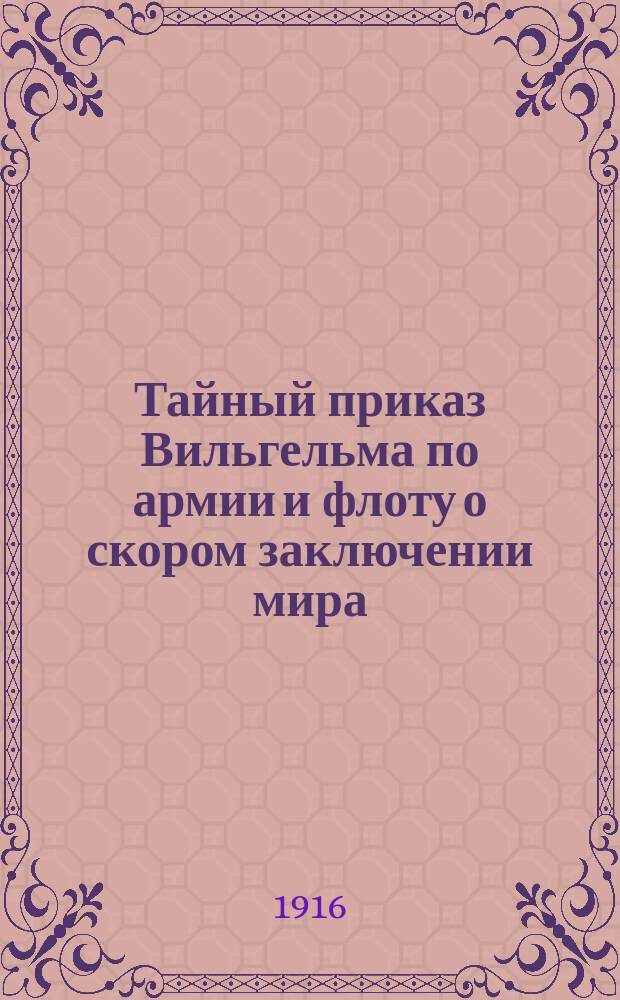 Тайный приказ Вильгельма по армии и флоту о скором заключении мира : листовка
