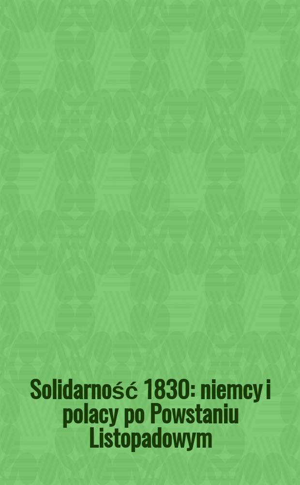 Solidarność 1830 : niemcy i polacy po Powstaniu Listopadowym : Zamek królewski w Warszawie, 29 XI 2005-31 I 2006, Museum Europäischer Kulturen-Staatliche Museen zu Berlin, 2.III-30.IV 2006 : katalog wystawy = Солидарность 1830: немцы и поляки в Ноябрьском восстании