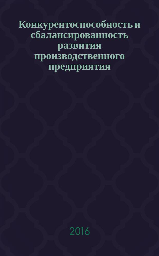 Конкурентоспособность и сбалансированность развития производственного предприятия : монография