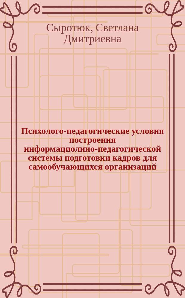 Психолого-педагогические условия построения информациолнно-педагогической системы подготовки кадров для самообучающихся организаций : монография